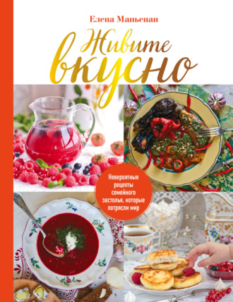 Елена Маньенан. Живите вкусно. Невероятные рецепты семейного застолья, которые потрясли мир