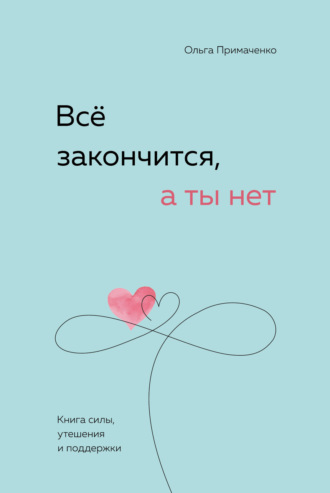 Ольга Примаченко. Всё закончится, а ты нет. Книга силы, утешения и поддержки