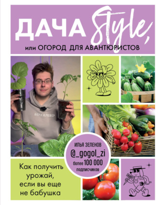 Илья Зеленов. Дача Style, или огород для авантюристов. Как получить урожай, если вы еще не бабушка