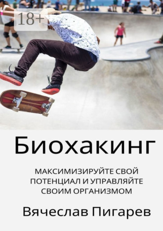Вячеслав Пигарев. Биохакинг: Максимизируйте свой потенциал и управляйте своим организмом
