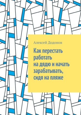 Алексей Александрович Додонов. Как перестать работать на дядю и начать зарабатывать, сидя на пляже