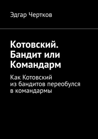Эдгар Чертков. Котовский. Бандит или Командарм. Как Котовский из бандитов переобулся в командармы