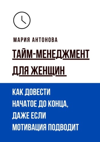 . Тайм-менеджмент для женщин. Как довести начатое до конца, даже если мотивация подводит