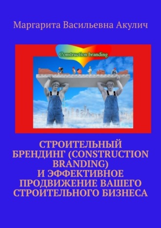 Маргарита Васильевна Акулич. Строительный брендинг (Construction branding) и эффективное продвижение вашего строительного бизнеса