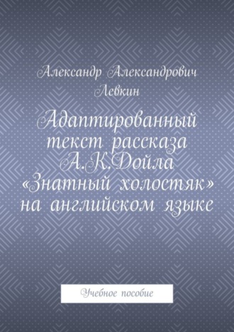 Александр Александрович Левкин. Адаптированный текст рассказа А.К.Дойла «Знатный холостяк» на английском языке. Учебное пособие