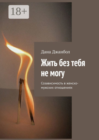 Дана Джанбол. Жить без тебя не могу. Созависимость в женско-мужских отношениях
