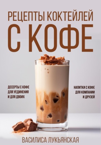 Василиса Лукьянская. Рецепты коктейлей с кофе. Десерты с кофе для уединения и для двоих. Напитки с кофе для компании и друзей
