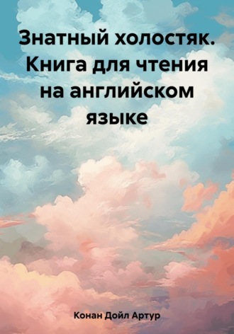 Артур Конан Дойл. Знатный холостяк. Книга для чтения на английском языке