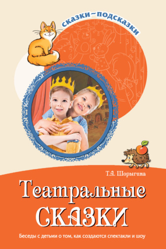 Т. А. Шорыгина. Театральные сказки. Беседы с детьми о том, как создаются спектакли и шоу