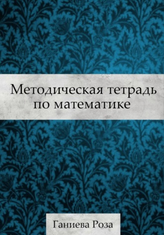 Роза Хаматхановна Ганиева. Методическая тетрадь по математике