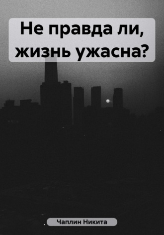 Никита Чаплин. Не правда ли, жизнь ужасна?