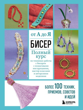 Анна Зайцева. Бисер от А до Я: полный курс по техникам работы с бисером с пошаговыми инструкциями, мастер-классами и авторскими моделями. Более 100 техник, приемов, советов и идей