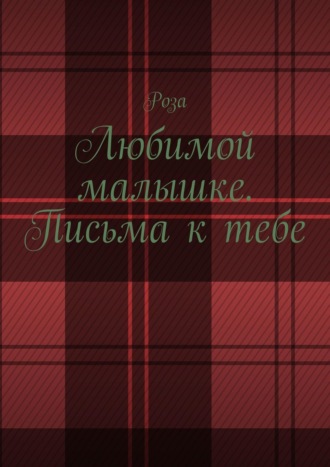 Роза. Любимой малышке. Письма к тебе