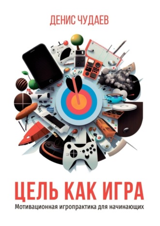 Денис Чудаев. Цель как игра. Мотивационная игропрактика для начинающих