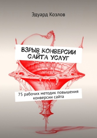 Эдуард Козлов. Взрыв конверсии сайта услуг. 75 рабочих методик повышения конверсии сайта