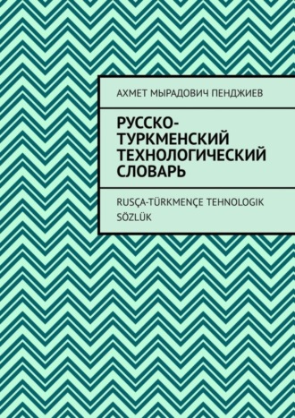 Ахмет Мырадович Пенджиев. Русско-туркменский технологический словарь. Rusça-türkmençe tehnologik sözlük