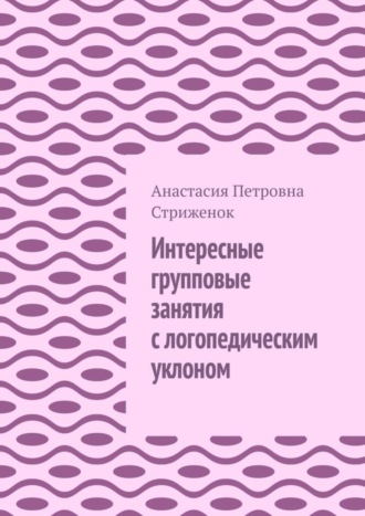 Анастасия Петровна Стриженок. Интересные групповые занятия с логопедическим уклоном