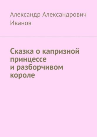 Александр Александрович Иванов. Сказка о капризной принцессе и разборчивом короле