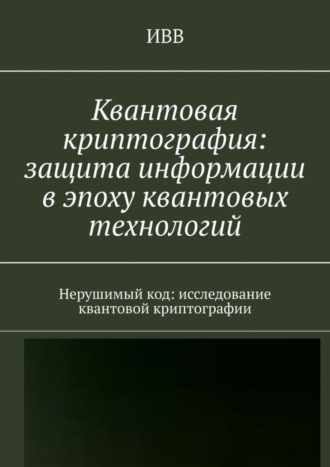 . Квантовая криптография: защита информации в эпоху квантовых технологий. Нерушимый код: исследование квантовой криптографии