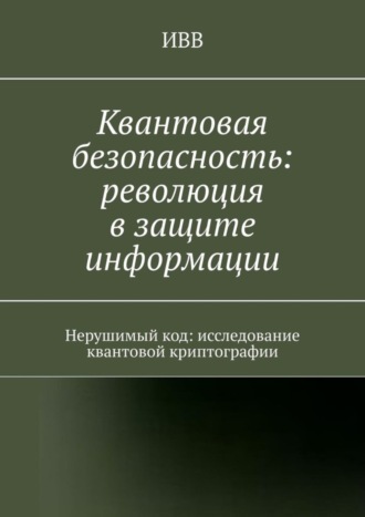 . Квантовая безопасность: революция в защите информации. Нерушимый код: исследование квантовой криптографии