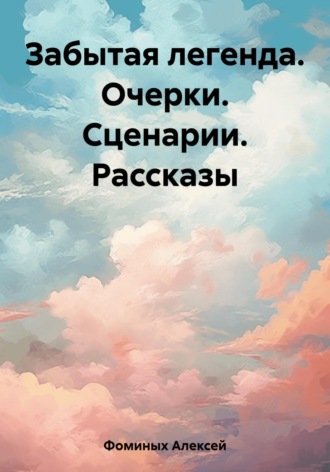 Алексей Фоминых. Забытая легенда. Очерки. Сценарии. Рассказы