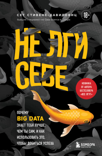 . Не лги себе. Почему Big Data знает тебя лучше, чем ты сам, и как использовать это, чтобы добиться успеха