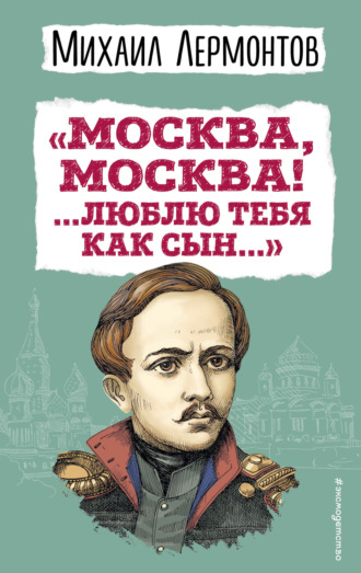 Михаил Лермонтов. «Москва, Москва! …Люблю тебя как сын…»