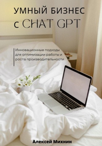 Алексей Михнин. Умный бизнес с ChatGPT. Инновационные подходы для оптимизации работы и роста производительности