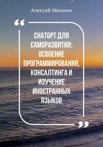 Алексей Михнин. ChatGPT для саморазвития: Освоения программирования, консалтинга и изучения иностранных языков