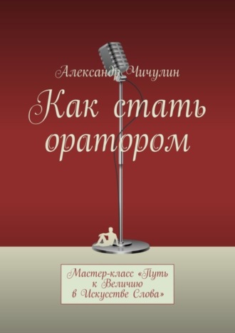 Александр Чичулин. Как стать оратором. Мастер-класс «Путь к Величию в Искусстве Слова»