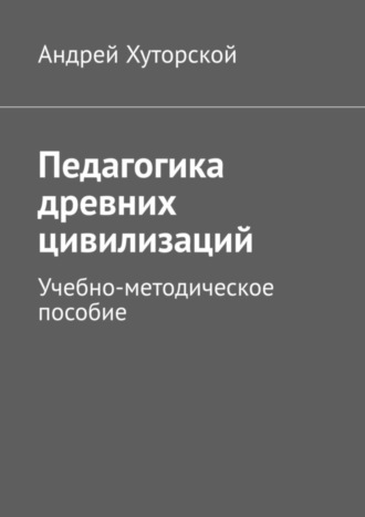 Андрей Хуторской. Педагогика древних цивилизаций. Учебно-методическое пособие