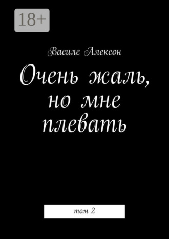 Василе Алексон. Очень жаль, но мне плевать. Том 2