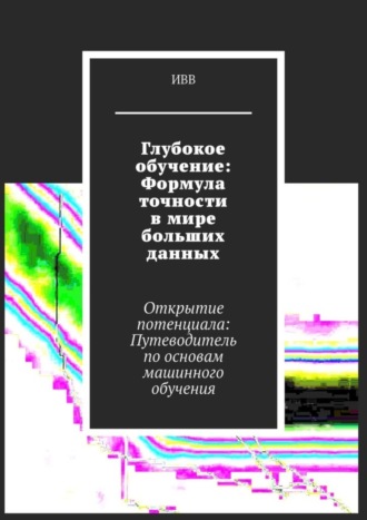 . Глубокое обучение: Формула точности в мире больших данных. Открытие потенциала: Путеводитель по основам машинного обучения