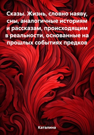 Каталина. Сказы. Жизнь, словно наяву, сны, аналогичные историям и рассказам, происходящим в реальности, основанные на прошлых событиях предков