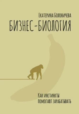 Екатерина Александровна Болоничева. Бизнес-биология. Как инстинкты помогают зарабатывать