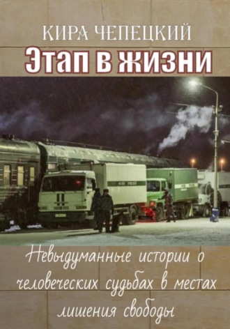 Кира Чепецкий. Этап в жизни. Невыдуманные истории о человеческих судьбах в местах лишения свободы