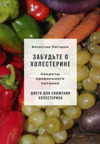 Вячеслав Пигарев. Забудьте о холестерине: Секреты правильного питания