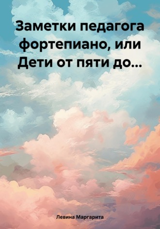 Маргарита Залмановна Левина. Заметки педагога фортепиано, или Дети от пяти до…