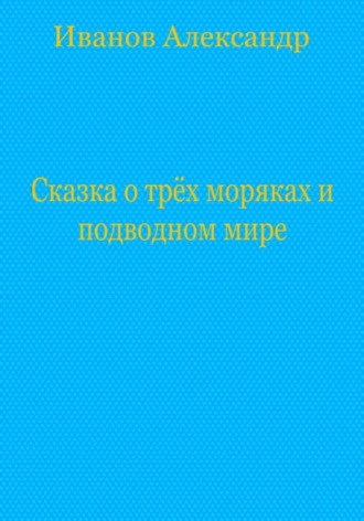 Александр Иванович Иванов. Сказка о трёх моряках и подводном мире