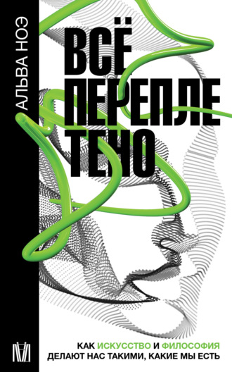 Альва Ноэ. Всё переплетено. Как искусство и философия делают нас такими, какие мы есть