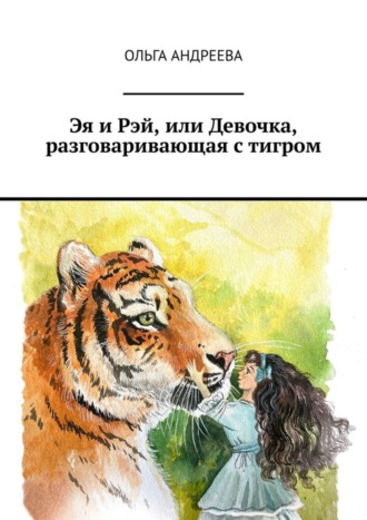 Ольга Андреева. Эя и Рэй, или Девочка, разговаривающая с тигром