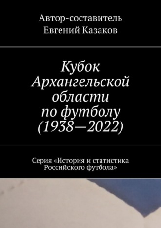 . Кубок Архангельской области по футболу (1938—2022). Серия «История и статистика Российского футбола»