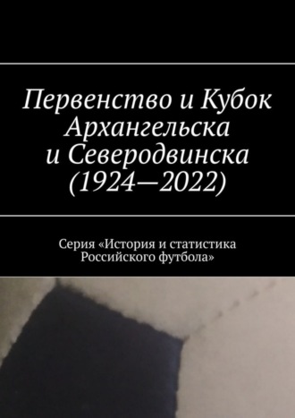 . Первенство и Кубок Архангельска и Северодвинска (1924—2022). Серия «История и статистика Российского футбола»