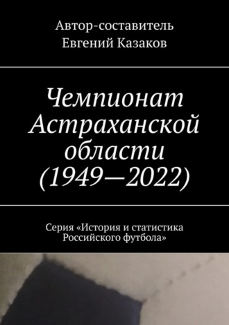 . Чемпионат Астраханской области (1949—2022). Серия «История и статистика Российского футбола»
