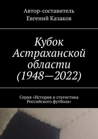 . Кубок Астраханской области (1948—2022). Серия «История и статистика Российского футбола»