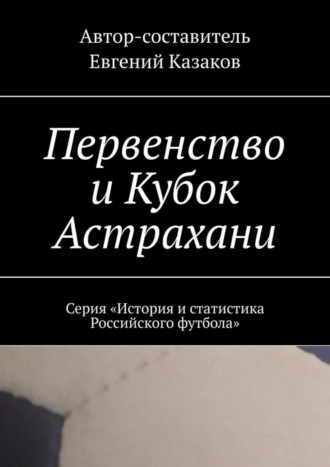 . Первенство и Кубок Астрахани. Серия «История и статистика Российского футбола»