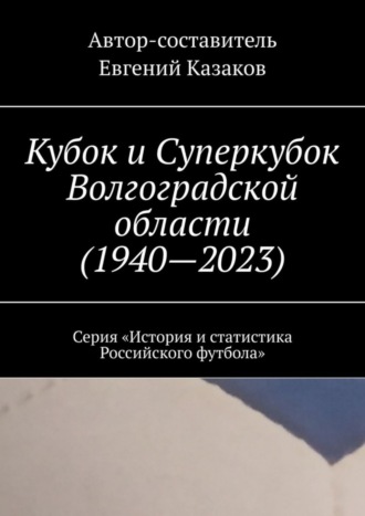 . Кубок и Суперкубок Волгоградской области (1940—2023). Серия «История и статистика Российского футбола»