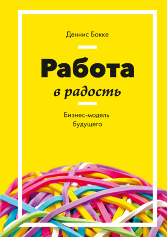 Деннис Бакке. Работа в радость. Бизнес-модель будущего
