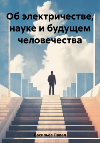 Павел Алексеевич Васильев. Об электричестве, науке и будущем человечества