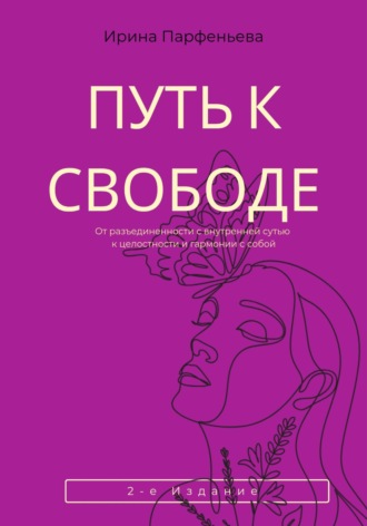 Ирина Парфеньева. Путь к свободе: От разъединенности с внутренней сутью к целостности и гармонии с собой